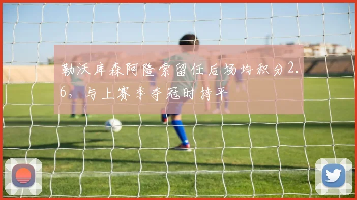 勒沃库森阿隆索留任后场均积分2.6，与上赛季夺冠时持平