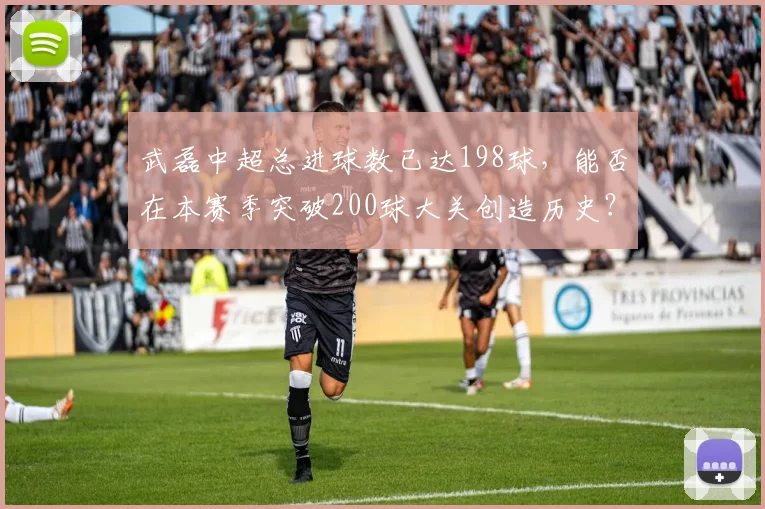 武磊中超总进球数已达198球，能否在本赛季突破200球大关创造历史？