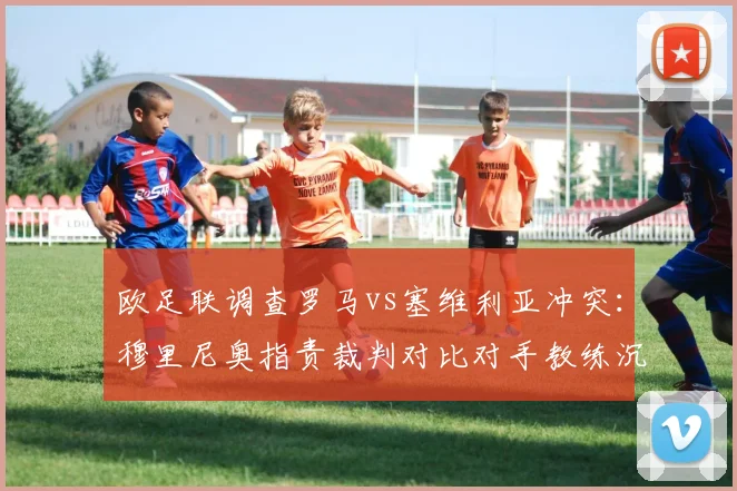 欧足联调查罗马vs塞维利亚冲突：穆里尼奥指责裁判对比对手教练沉默