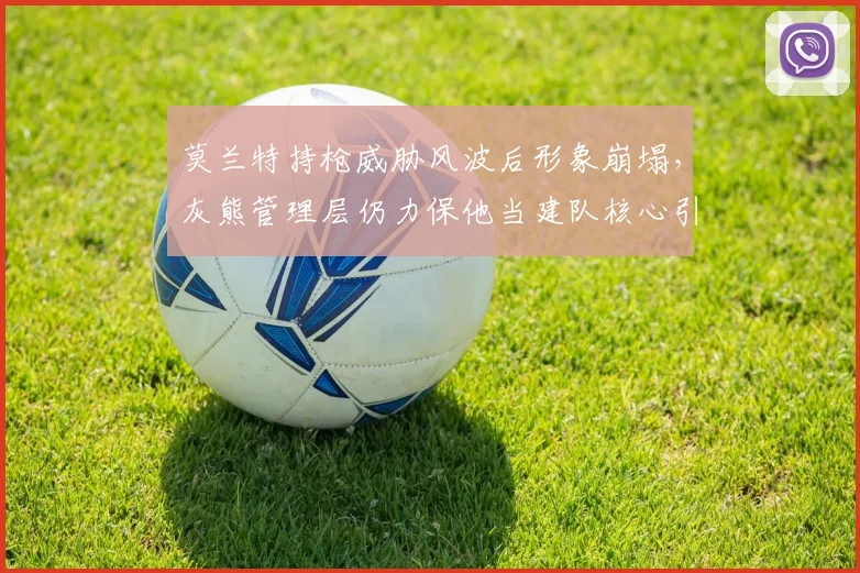 莫兰特持枪威胁风波后形象崩塌，灰熊管理层仍力保他当建队核心引争议