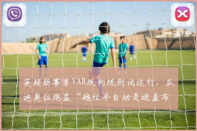 英超新赛季VAR改判规则试运行,瓜迪奥拉炮轰“越位半自动是遮羞布”