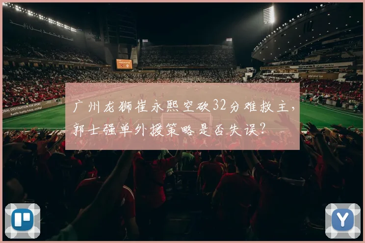 广州龙狮崔永熙空砍32分难救主，郭士强单外援策略是否失误？