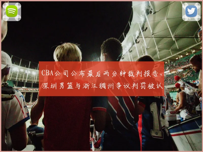 CBA公司公布最后两分钟裁判报告，深圳男篮与浙江稠州争议判罚被认定多次漏判