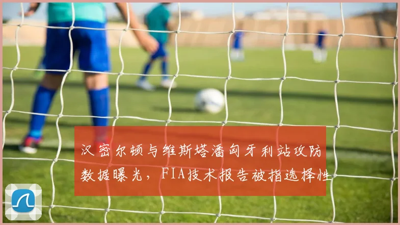 汉密尔顿与维斯塔潘匈牙利站攻防数据曝光，FIA技术报告被指选择性公开