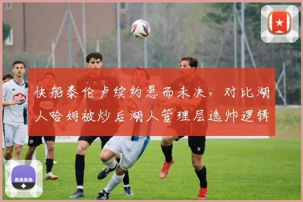 快船泰伦卢续约悬而未决，对比湖人哈姆被炒后湖人管理层选帅逻辑迥异