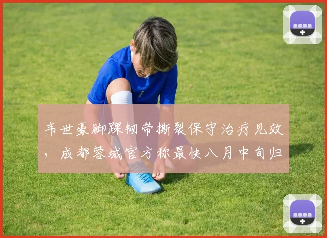 韦世豪脚踝韧带撕裂保守治疗见效，成都蓉城官方称最快八月中旬归队