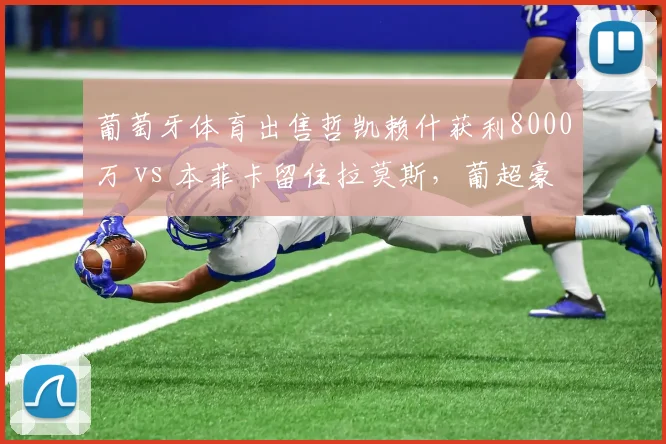 葡萄牙体育出售哲凯赖什获利8000万 vs 本菲卡留住拉莫斯，葡超豪门套现策略对比