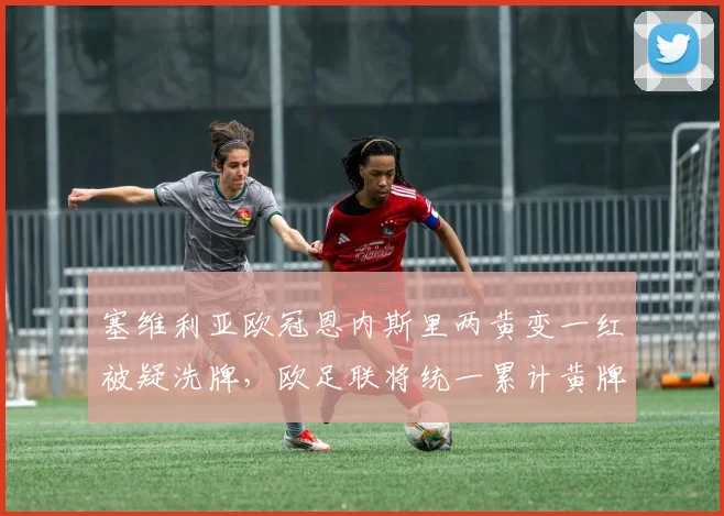 塞维利亚欧冠恩内斯里两黄变一红被疑洗牌，欧足联将统一累计黄牌停赛标准