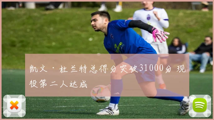 凯文·杜兰特总得分突破31000分 现役第二人达成